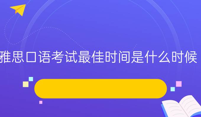 雅思口语考试较佳时间是什么时候?