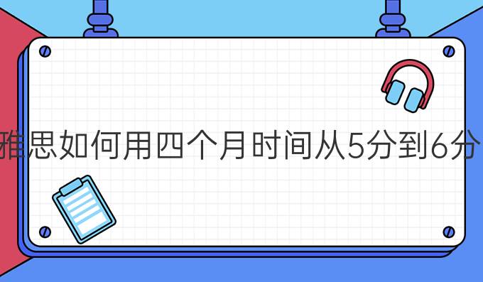 雅思如何用四个月时间从5分到6分（一）