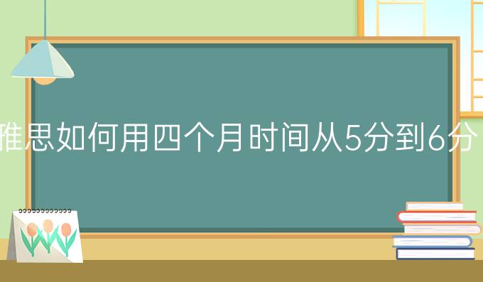 雅思如何用四个月时间从5分到6分（二）