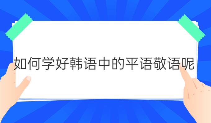 如何学好韩语中的平语敬语呢？