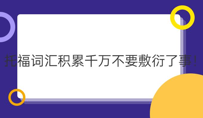 托福词汇积累千万不要敷衍了事！