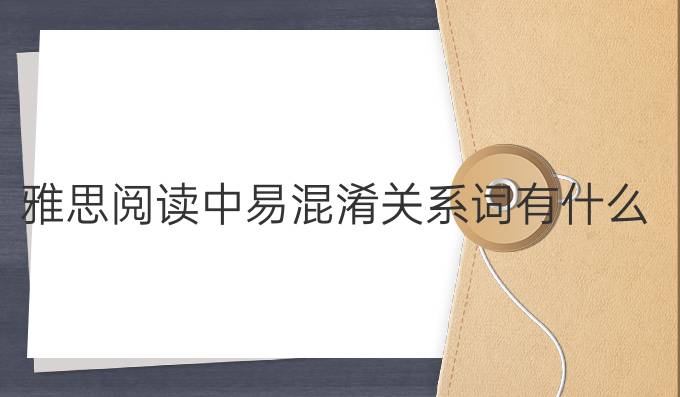 雅思阅读中易混淆关系词有什么?