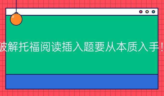 破解托福阅读插入题要从本质入手！