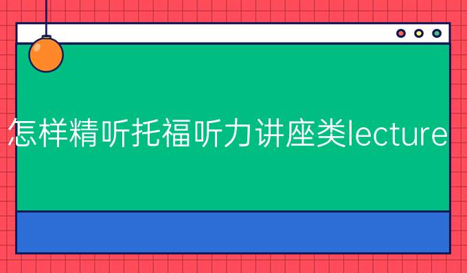怎样精听托福听力讲座类lecture?
