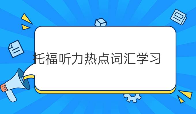 托福听力热点词汇学习(三)！