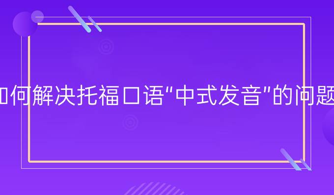 如何解决托福口语“中式发音”的问题