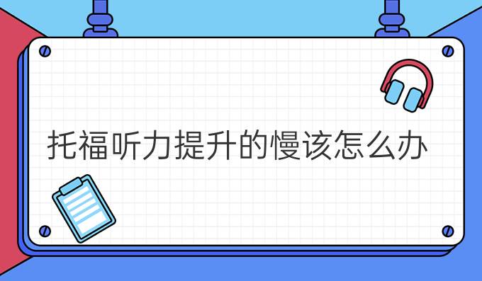 托福听力进步的慢该怎么办?