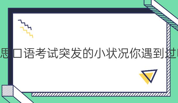 雅思口语考试突发的小状况你遇到过吗?