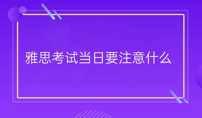 雅思考试当日要注意什么?