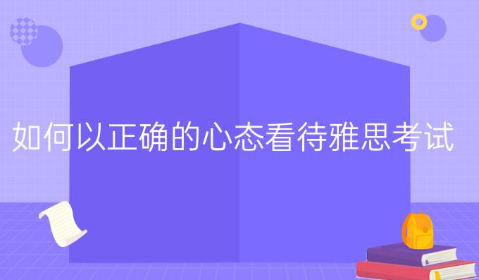 如何以正确的心态看待雅思考试(二)?