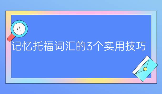 记忆托福词汇的3个实用技巧