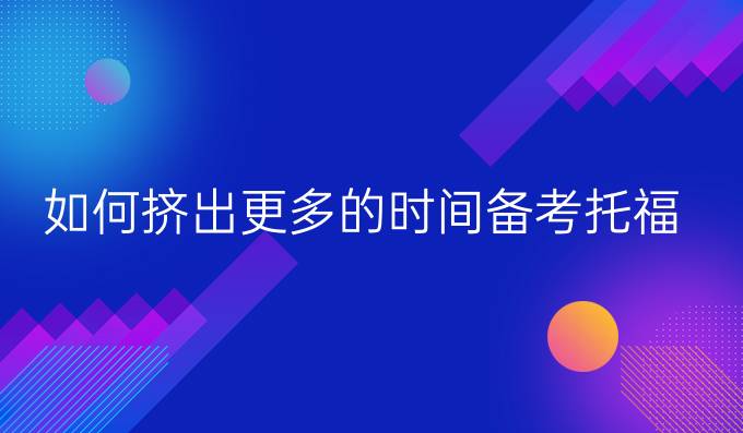 如何挤出更多的时间备考托福?