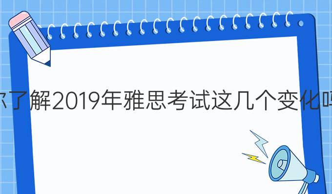 你了解2019年雅思考试这几个变化吗?