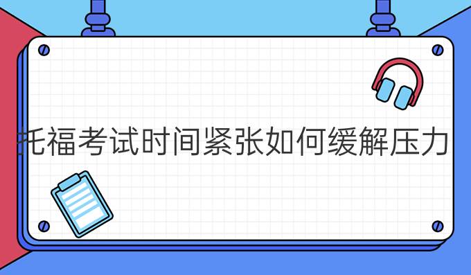 托福考试时间紧张如何缓解压力?