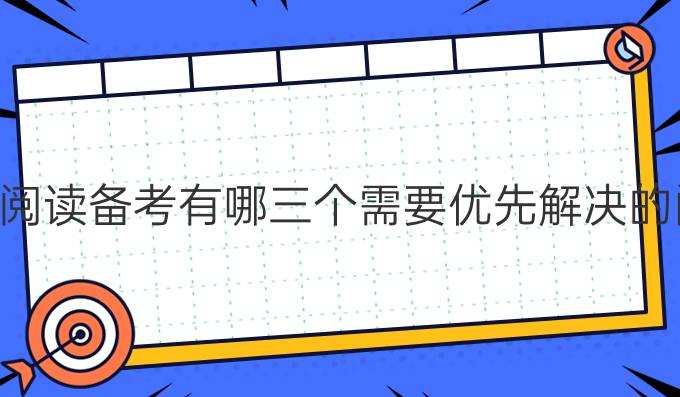 托福阅读备考有哪三个需要优先解决的问题