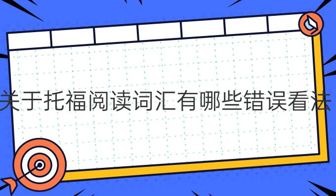 关于托福阅读词汇有哪些错误看法