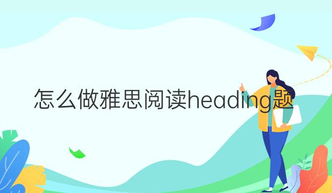 怎么做雅思阅读heading题?