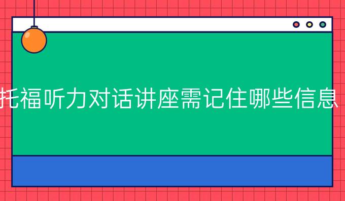 托福听力对话讲座需记住哪些信息