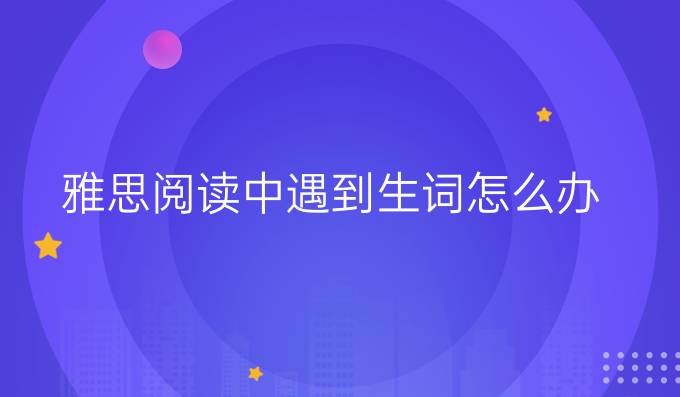 雅思阅读中遇到生词怎么办?