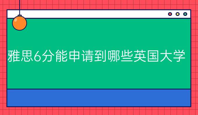 雅思6分能申请到哪些英国大学?