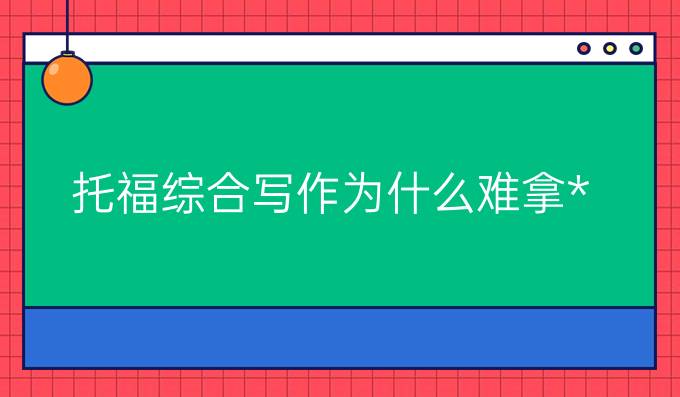 托福综合写作为什么难拿*