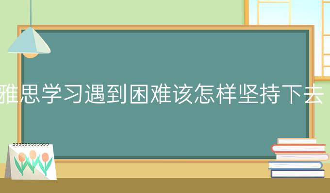 雅思学习遇到困难该怎样坚持下去