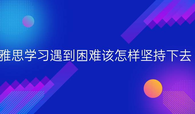 雅思学习遇到困难该怎样坚持下去