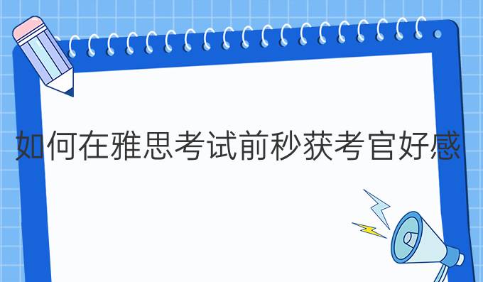 如何在雅思考试前秒获*好感?