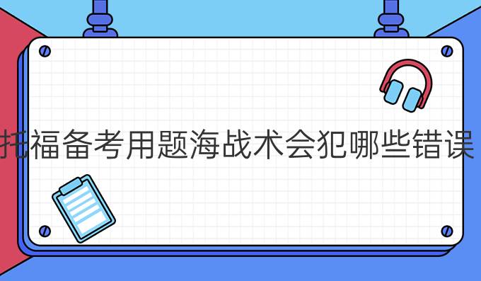 托福备考用题海战术会犯哪些错误