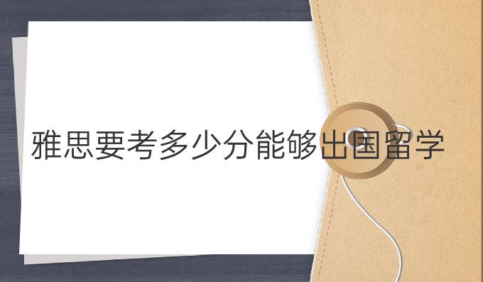 雅思要考多少分能够出国留学