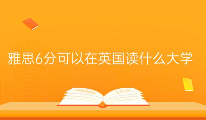 雅思6分可以在英国读什么大学