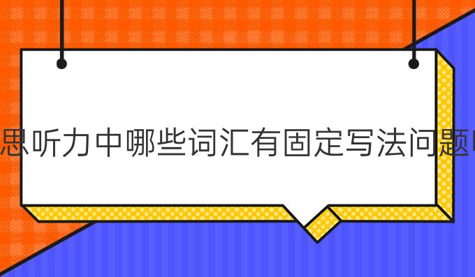 雅思听力中哪些词汇有固定写法问题呢?