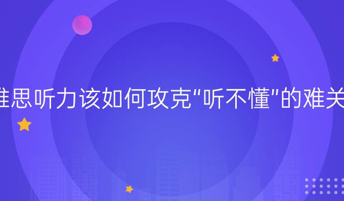 雅思听力该如何攻克“听不懂”的难关?