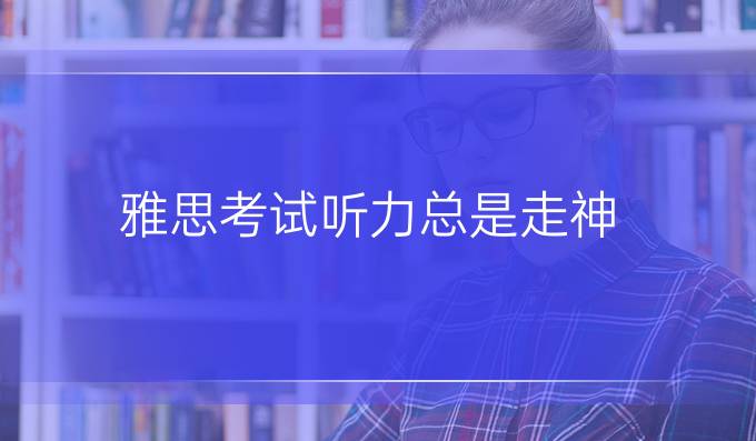 雅思考试听力总是走神，怎么破