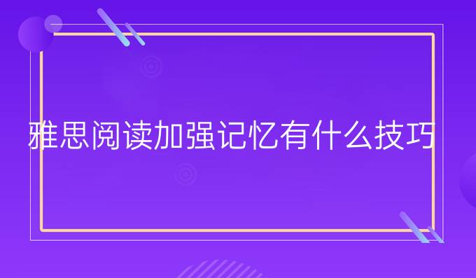 雅思阅读加强记忆有什么技巧