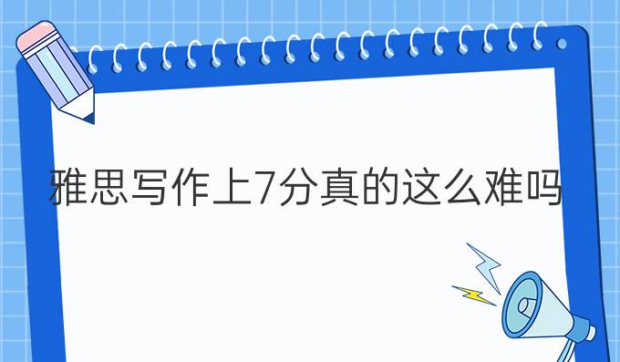 雅思写作上7分真的这么难吗