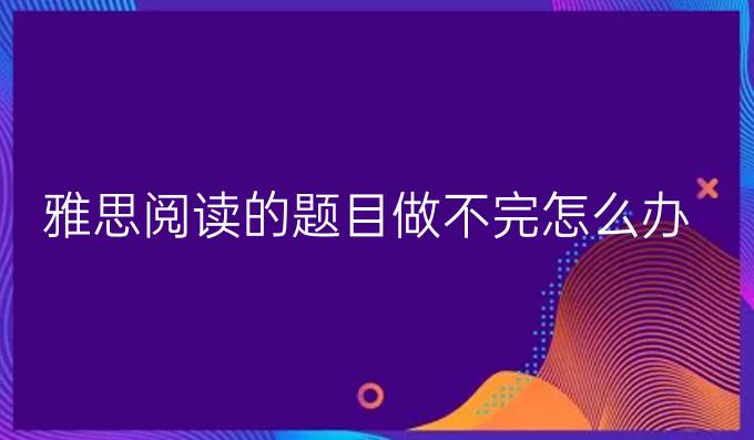 雅思阅读的题目做不完怎么办