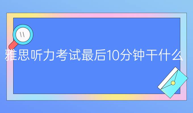 雅思听力考试较后10分钟干什么？