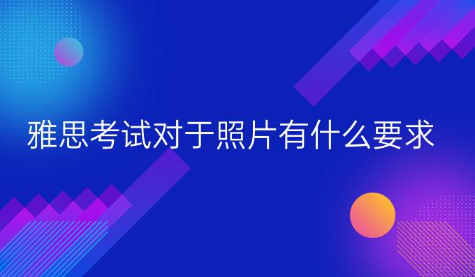 雅思考试对于照片有什么要求？