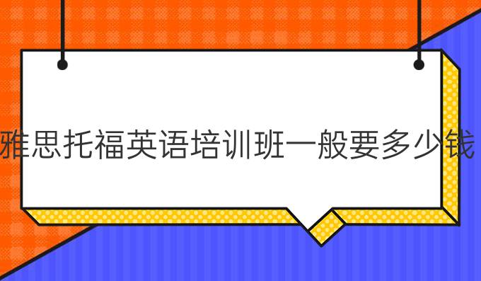雅思托福英语培训班一般要多少钱