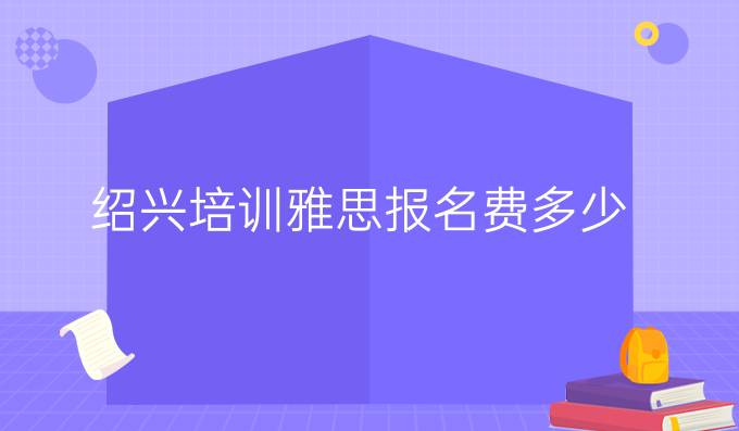 绍兴培训雅思报名费多少