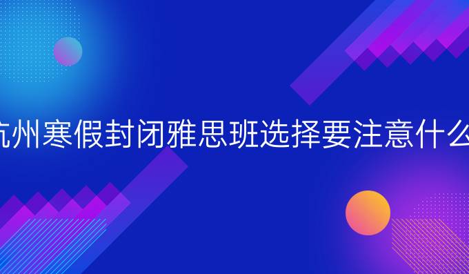 杭州冬季封闭雅思班选择要注意什么