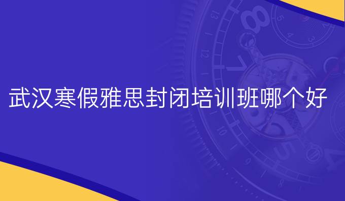 武汉冬季雅思封闭培训班哪个好