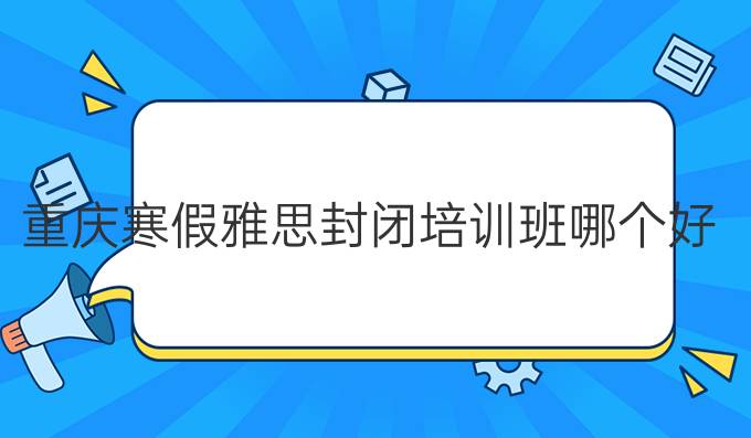 重庆冬季雅思封闭培训班哪个好