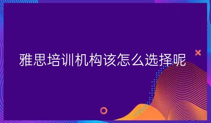 雅思培训机构该怎么选择呢?