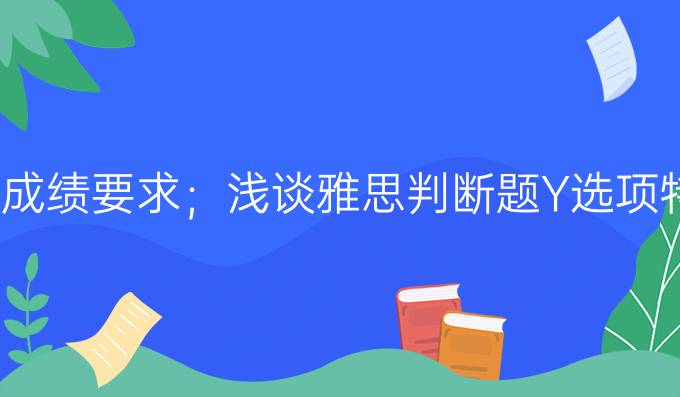 雅思成绩要求；浅谈雅思判断题Y选项特征