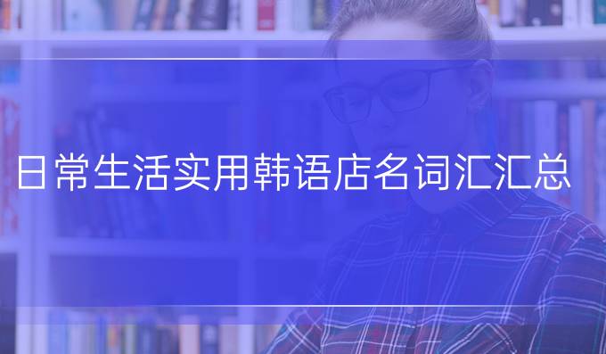 日常生活实用韩语店名词汇汇总