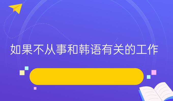 如果不从事和韩语有关的工作，学韩语有什么用？