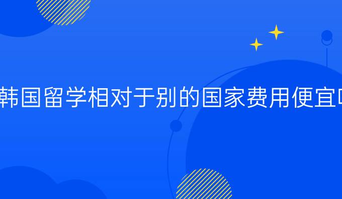 去韩国留学相对于别的国家费用便宜吗？