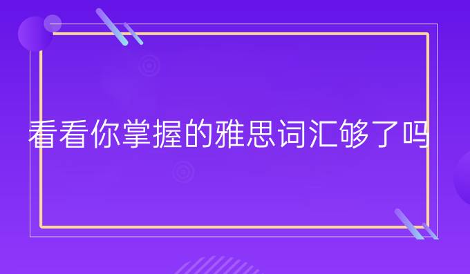 看看你掌握的雅思词汇够了吗